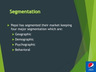  Pepsi has segmented their market keeping
four major segmentation which are:
 Geographic
 Demographic
 Psychographic
 Behavioral
 