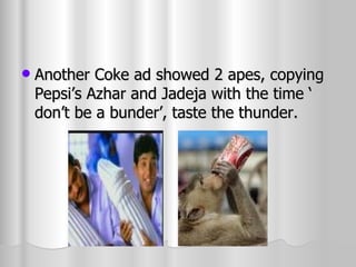 Another Coke ad showed 2 apes, copying Pepsi’s Azhar and Jadeja with the time ‘ don’t be a bunder’, taste the thunder. 