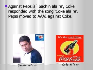 Against Pepsi’s ‘ Sachin ala re’, Coke responded with the song ‘Coke ala re’. Pepsi moved to AAAI against Coke. Coke aala re Sachin aala re 