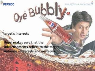 .

target's interests

Pepsi makes sure that the
advertisements reflect to the target
audience s interests and nostalgia

 
