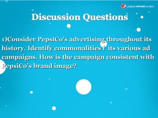 1)Consider PepsiCo’s advertising throughout its
history. Identify commonalities i its various ad
campaigns. How is the campaign consistent with
PepsiCo’s brand image?
 