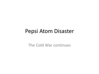 Pepsi Atom Disaster
The Cold War continues
 