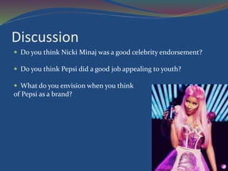 Discussion
 Do you think Nicki Minaj was a good celebrity endorsement?
 Do you think Pepsi did a good job appealing to youth?
 What do you envision when you think
of Pepsi as a brand?
 