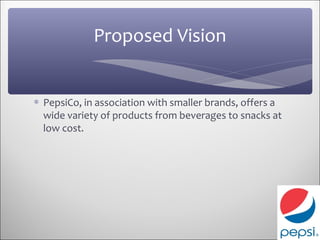 Proposed Vision


∗ PepsiCo, in association with smaller brands, offers a
  wide variety of products from beverages to snacks at
  low cost.
 