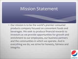 Mission Statement


∗ Our mission is to be the world's premier consumer
  products company focused on convenient foods and
  beverages. We seek to produce financial rewards to
  investors as we provide opportunities for growth and
  enrichment to our employees, our business partners
  and the communities in which we operate. And in
  everything we do, we strive for honesty, fairness and
  integrity.
 
