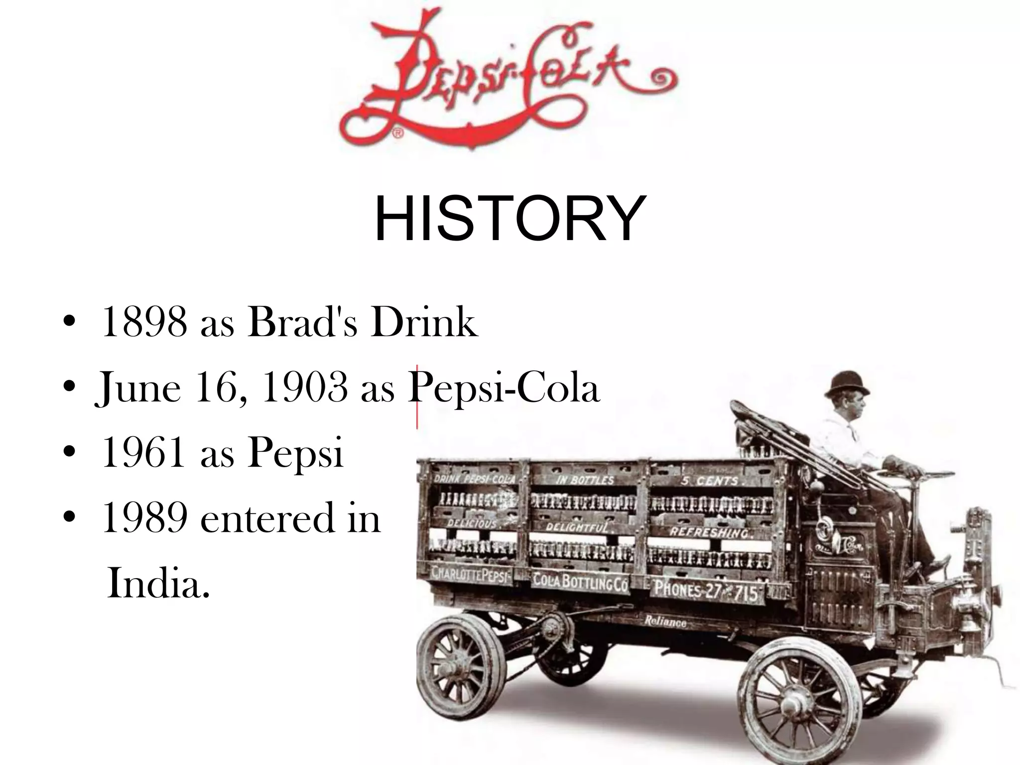 HISTORY
• 1898 as Brad's Drink
• June 16, 1903 as Pepsi-Cola
• 1961 as Pepsi
• 1989 entered in
India.