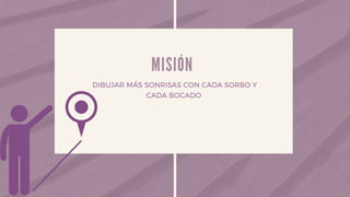 M I S I Ó N
DIBUJAR MÁS SONRISAS CON CADA SORBO Y
CADA BOCADO
 