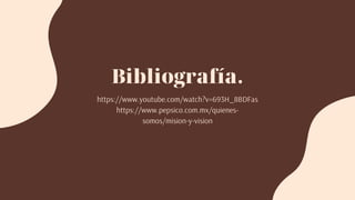 Bibliografía.
https://www.youtube.com/watch?v=693H_8BDFas
https://www.pepsico.com.mx/quienes-
somos/mision-y-vision
 
