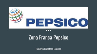 PEPSICO
Zona Franca Pepsico
Roberto Cohetero Cuautle
 