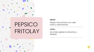Misión
Dibujar mas sonrisas con cada
sorbo y cada bocado
Visión
Ser el lider global en alimentos y
bebidas
PEPSICO
FRITOLAY
 