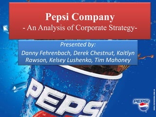 Pepsi Company
- An Analysis of Corporate Strategy-

             Presented by:
Danny Fehrenbach, Derek Chestnut, Kaitlyn
 Rawson, Kelsey Lushenko, Tim Mahoney




                                            1
 