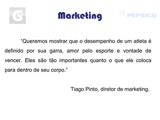 Marketing
“Queremos mostrar que o desempenho de um atleta é
definido por sua garra, amor pelo esporte e vontade de
vencer. Eles são tão importantes quanto o que ele coloca
para dentro de seu corpo.”
Tiago Pinto, diretor de marketing.
 