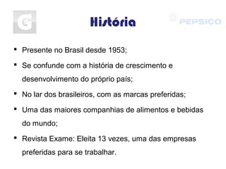 História
 Presente no Brasil desde 1953;
 Se confunde com a história de crescimento e
desenvolvimento do próprio país;
 No lar dos brasileiros, com as marcas preferidas;
 Uma das maiores companhias de alimentos e bebidas
do mundo;
 Revista Exame: Eleita 13 vezes, uma das empresas
preferidas para se trabalhar.
 