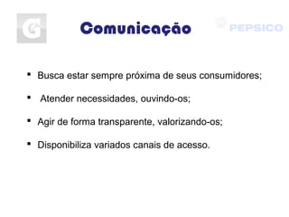 Comunicação
 Busca estar sempre próxima de seus consumidores;
 Atender necessidades, ouvindo-os;
 Agir de forma transparente, valorizando-os;
 Disponibiliza variados canais de acesso.
 