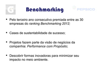 Benchmarking
 Pelo terceiro ano consecutivo premiada entre as 30
empresas do ranking Benchmarking 2012;
 Cases de sustentabilidade de sucesso;
 Projetos fazem parte da visão de negócios da
companhia: Performance com Propósito;
 Descobrir formas inovadoras para minimizar seu
impacto no meio ambiente.
 