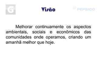 Visão
Melhorar continuamente os aspectos
ambientais, sociais e econômicos das
comunidades onde operamos, criando um
amanhã melhor que hoje.
 