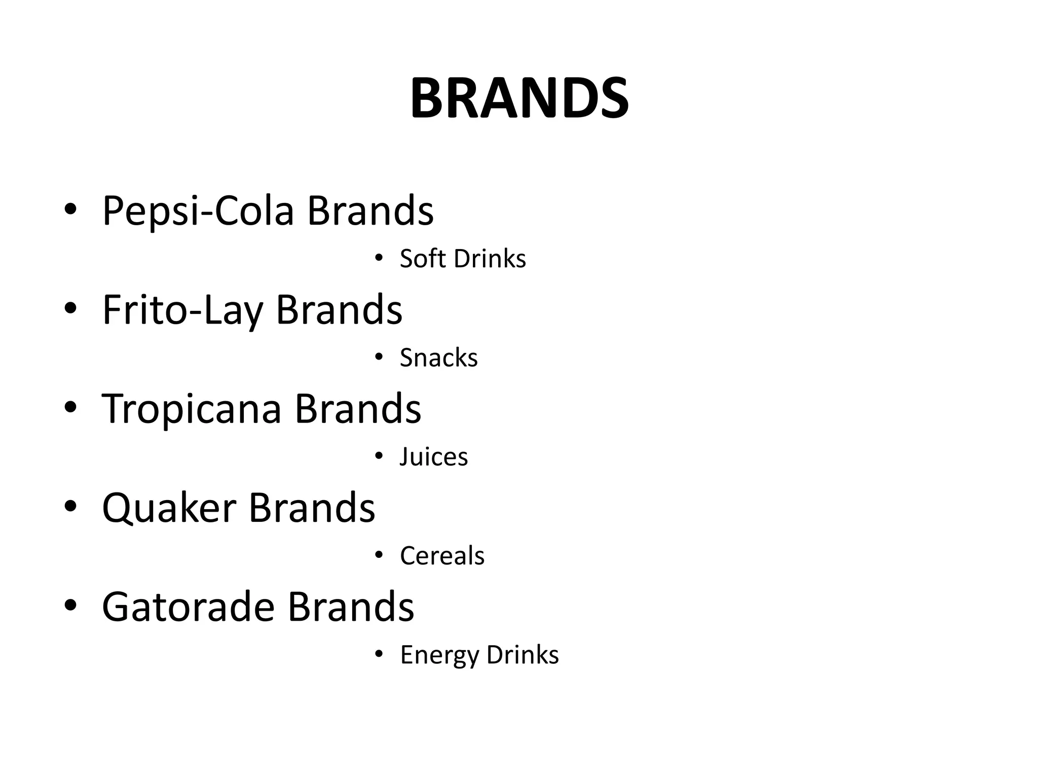 BRANDS
• Pepsi-Cola Brands
• Soft Drinks

• Frito-Lay Brands
• Snacks

• Tropicana Brands
• Juices

• Quaker Brands
• Cereals

• Gatorade Brands
• Energy Drinks

 