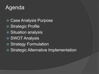 Agenda
 Case Analysis Purpose
 Strategic Profile
 Situation analysis
 SWOT Analysis
 Strategy Formulation
 Strategic Alternative Implementation
 