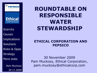 ROUNDTABLE ON RESPONSIBLE WATER STEWARDSHIP  ETHICAL CORPORATION AND PEPSICO 30 November 2009 Pam Muckosy, Ethical Corporation, pam.muckosy@ethicalcorp.com Scarcity Causes Implications Solutions Risks & Opps Strategy More stats Pam Muckosy 30 11 2009 