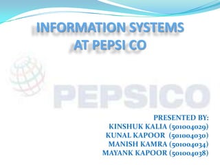 INFORMATION SYSTEMSAT PEPSI CO PRESENTED BY: KINSHUK KALIA (501004029) KUNAL KAPOOR  (501004030) MANISH KAMRA (501004034) MAYANK KAPOOR (501004038) 