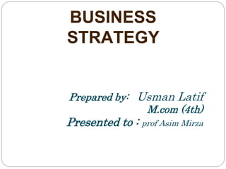 BUSINESS
STRATEGY
Prepared by: Usman Latif
M.com (4th)
Presented to : prof Asim Mirza
 