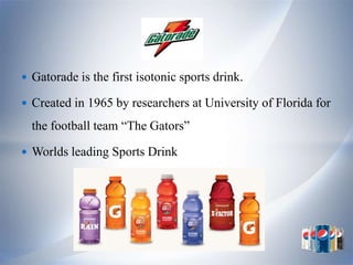 Gatorade is the first isotonic sports drink.

 Created in 1965 by researchers at University of Florida for

  the football team “The Gators”

 Worlds leading Sports Drink
 