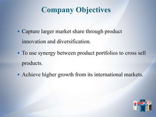 Company Objectives

 Capture larger market share through product

  innovation and diversification.

 To use synergy between product portfolios to cross sell

  products.

 Achieve higher growth from its international markets.
 