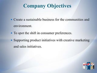 Company Objectives

 Create a sustainable business for the communities and

  environment.

 To spot the shift in consumer preferences.

 Supporting product initiatives with creative marketing

  and sales initiatives.
 