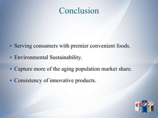 Conclusion


 Serving consumers with premier convenient foods.

 Environmental Sustainability.

 Capture more of the aging population market share.

 Consistency of innovative products.
 
