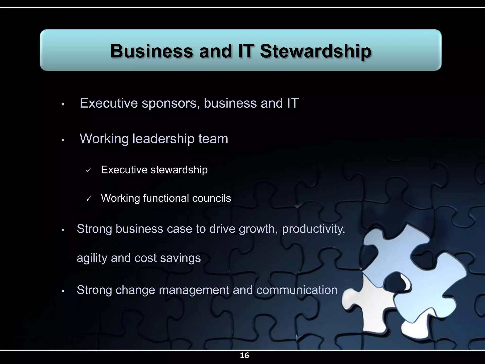 Business and IT Stewardship

•   Executive sponsors, business and IT

•   Working leadership team

        Executive stewardship

        Working functional councils

•   Strong business case to drive growth, productivity,

    agility and cost savings

•   Strong change management and communication




                                       16
 
