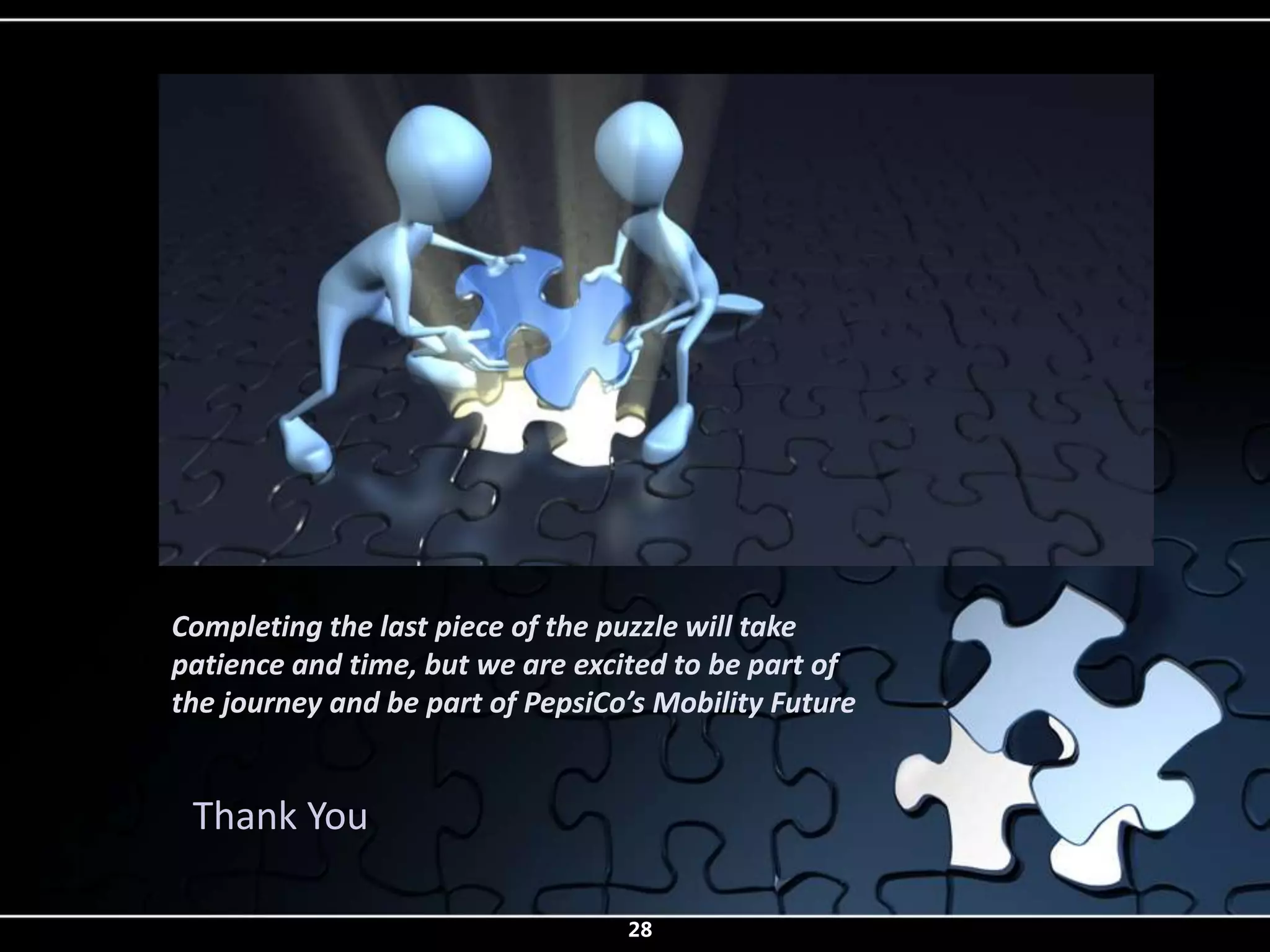 Completing the last piece of the puzzle will take
patience and time, but we are excited to be part of
the journey and be part of PepsiCo’s Mobility Future


 Thank You

                                  28
 