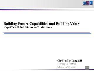 Building Future Capabilities and Building Value
PepsiCo Global Finance Conference




                                    Christopher Langhoff
                                    Managing Partner
                                    CCL Search LLC
 