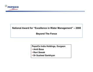 National Award for “Excellence in Water Management” – 2008

                    Beyond The Fence




                PepsiCo India Holdings, Gurgaon
                 Amit Bose
                 Ravi Sewak
                 Dr Susheel Sankhyan
 
