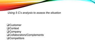 Using 5 C’s analysis to assess the situation
Customer
Context
Company
Collaborators/Complements
Competitors
 