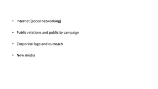 • Internet (social networking)
• Public relations and publicity campaign
• Corporate logo and outreach
• New media
 