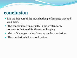 conclusion 
 It is the last part of the organization performance that audit 
with them. 
 The conclusion is an actually in the written form 
documents that used for the record keeping. 
 Most of the organization focusing on the conclusion. 
 The conclusion is for record review. 
 
