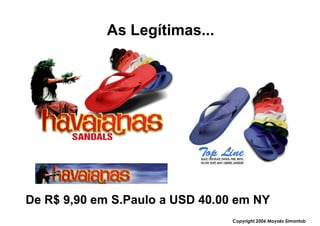 As Legítimas...




De R$ 9,90 em S.Paulo a USD 40.00 em NY
                                 Copyright,2006 Moysés Simantob
 