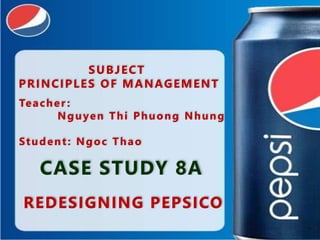 SUBJECT 
PRINCIPLES OF MANAGEMENT 
Teacher : 
Nguyen Thi Phuong Nhung 
Student : Ngoc Thao 
CASE STUDY 8A 
REDESIGNING PEPSICO 
 