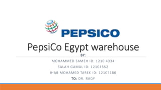 PepsiCo Egypt warehouse
BY:
MOHAMMED SAMEH ID: 1210 4334
SALAH GAMAL ID: 12104552
IHAB MOHAMED TAREK ID: 12105180
TO: DR. RAGY
 