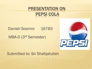 PRESENTATION ON
PEPSI COLA
Danish Soomro 16783
MBA-D (3rd Semester)
Submitted to: Sir Shafqatullah
1
 