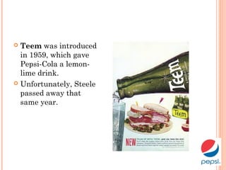  Teem was introduced
in 1959, which gave
Pepsi-Cola a lemon-
lime drink.
 Unfortunately, Steele
passed away that
same year.
 