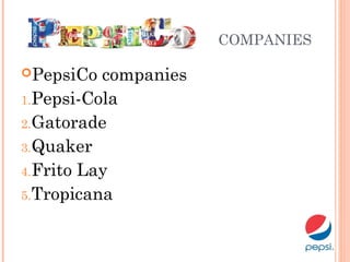 COMPANIES
PepsiCo companies
1.Pepsi-Cola 
2.Gatorade 
3.Quaker 
4.Frito Lay 
5.Tropicana
 