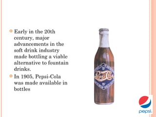  Early in the 20th
century, major
advancements in the
soft drink industry
made bottling a viable
alternative to fountain
drinks.
 In 1905, Pepsi-Cola
was made available in
bottles
 