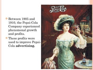  Between 1905 and
1910, the Pepsi-Cola
Company experienced
phenomenal growth
and profits.
 These profits were
used to improve Pepsi-
Cola advertising.
 