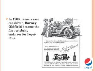  In 1908, famous race
car driver, Barney
Oldfield became the
first celebrity
endorser for Pepsi-
Cola.
 