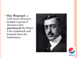  Roy Megargel, a
wall street financier,
headed a group of
investers that
purchased the Pepsi-
Cola trademark and
formula from the
bankruptcy.
 