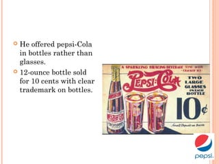  He offered pepsi-Cola
in bottles rather than
glasses.
 12-ounce bottle sold
for 10 cents with clear
trademark on bottles.
 