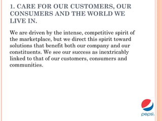 1. CARE FOR OUR CUSTOMERS, OUR
CONSUMERS AND THE WORLD WE
LIVE IN. 
We are driven by the intense, competitive spirit of
the marketplace, but we direct this spirit toward
solutions that benefit both our company and our
constituents. We see our success as inextricably
linked to that of our customers, consumers and
communities.
 