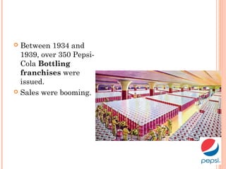  Between 1934 and
1939, over 350 Pepsi-
Cola Bottling
franchises were
issued.
 Sales were booming.
 