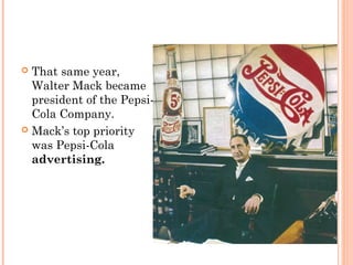  That same year,
Walter Mack became
president of the Pepsi-
Cola Company.
 Mack’s top priority
was Pepsi-Cola
advertising.
 